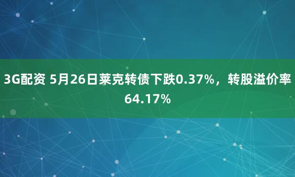 3G配资 5月26日莱克转债下跌0.37%，转股溢价率64.17%