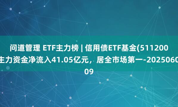 问道管理 ETF主力榜 | 信用债ETF基金(511200)主力资金净流入41.05亿元，居全市场第一-20250609