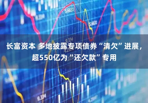 长富资本 多地披露专项债券“清欠”进展，超550亿为“还欠款”专用