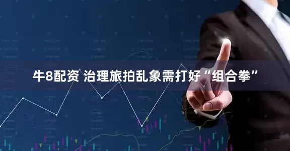 牛8配资 治理旅拍乱象需打好“组合拳”
