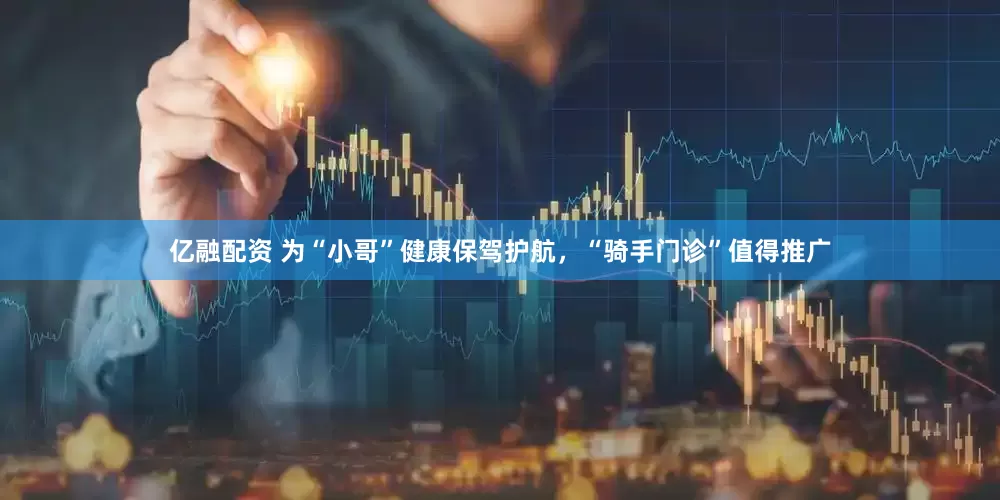 亿融配资 为“小哥”健康保驾护航，“骑手门诊”值得推广