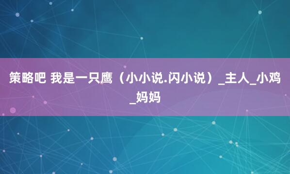 策略吧 我是一只鹰（小小说.闪小说）_主人_小鸡_妈妈