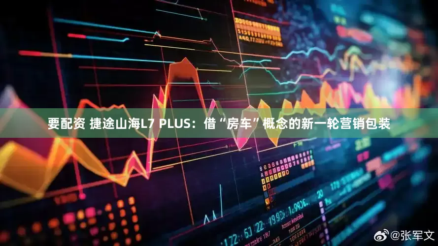 要配资 捷途山海L7 PLUS：借“房车”概念的新一轮营销包装