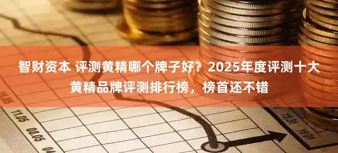智财资本 评测黄精哪个牌子好？2025年度评测十大黄精品牌评测排行榜，榜首还不错