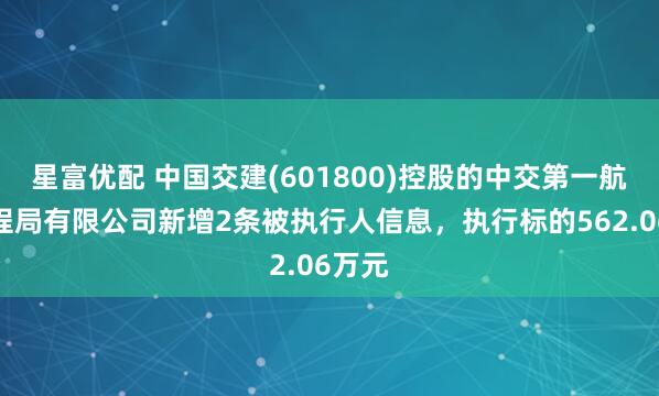 星富优配 中国交建(601800)控股的中交第一航务工程局有限公司新增2条被执行人信息，执行标的562.06万元