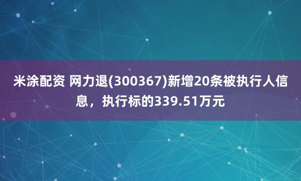 米涂配资 网力退(300367)新增20条被执行人信息，执行标的339.51万元