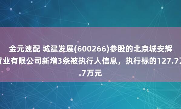 金元速配 城建发展(600266)参股的北京城安辉泰置业有限公司新增3条被执行人信息，执行标的127.7万元