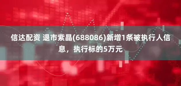 信达配资 退市紫晶(688086)新增1条被执行人信息，执行标的5万元