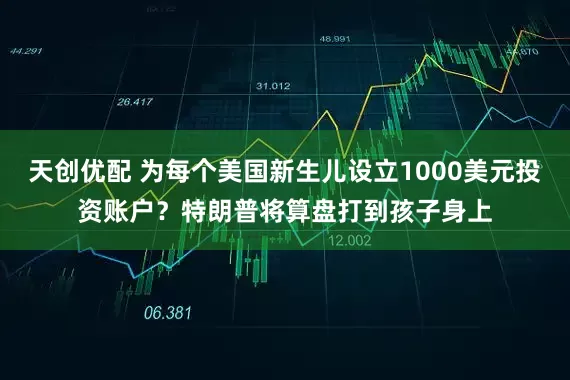 天创优配 为每个美国新生儿设立1000美元投资账户？特朗普将算盘打到孩子身上