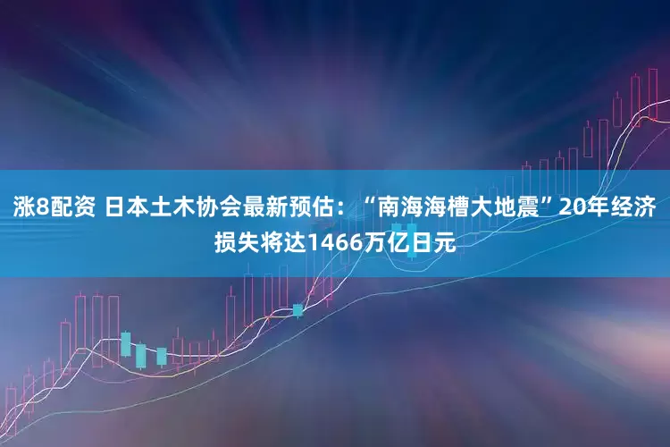 涨8配资 日本土木协会最新预估：“南海海槽大地震”20年经济损失将达1466万亿日元