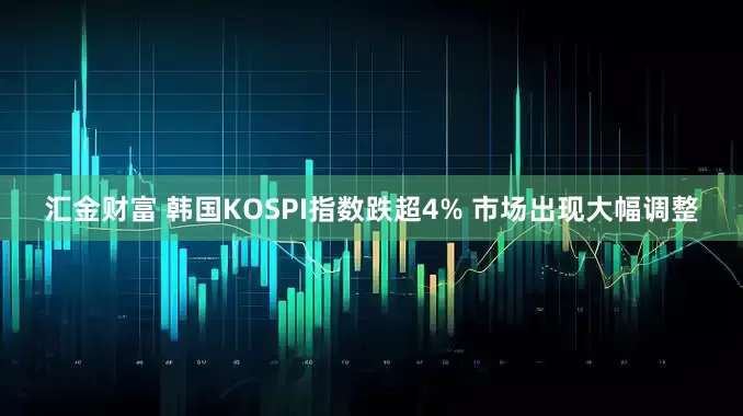汇金财富 韩国KOSPI指数跌超4% 市场出现大幅调整