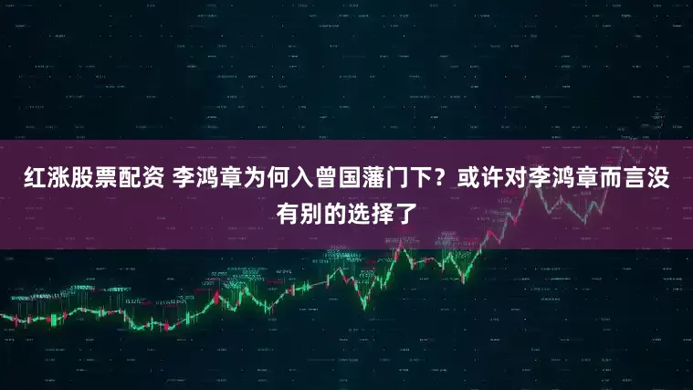 红涨股票配资 李鸿章为何入曾国藩门下？或许对李鸿章而言没有别的选择了