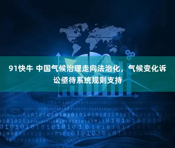 91快牛 中国气候治理走向法治化，气候变化诉讼亟待系统规则支持