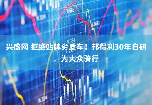 兴盛网 拒绝贴牌劣质车！邦得利30年自研，为大众骑行