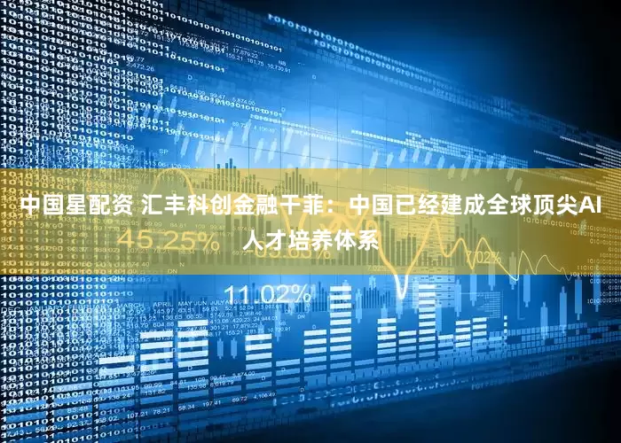 中国星配资 汇丰科创金融干菲：中国已经建成全球顶尖AI人才培养体系